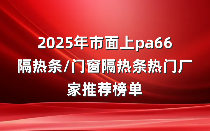 2025年市面上pa66隔热条/门窗隔热条热门厂家推荐榜单