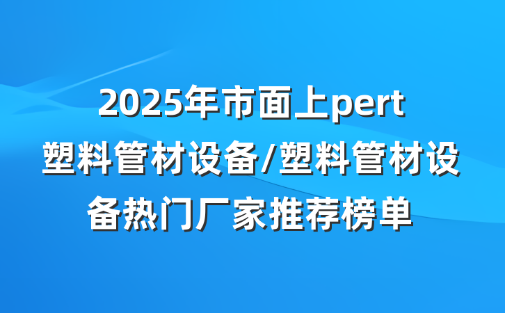 2025年市面上pert塑料管材设备/塑料管材设备热门厂家推荐榜单