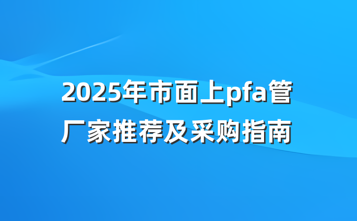 2025年市面上pfa管厂家推荐及采购指南
