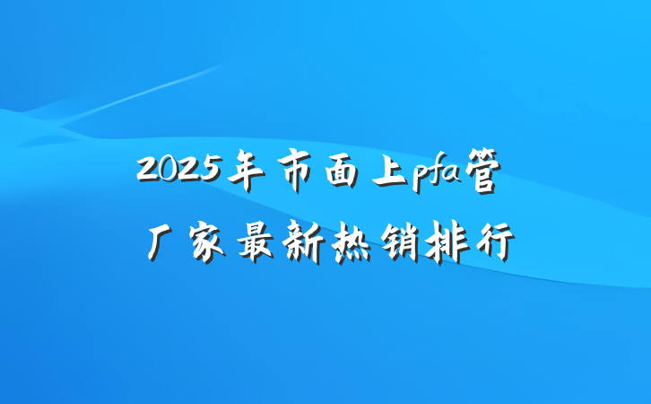 2025年市面上pfa管厂家最新热销排行