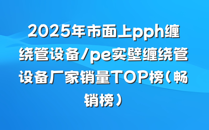 2025年市面上pph缠绕管设备/pe实壁缠绕管设备厂家销量TOP榜(畅销榜)