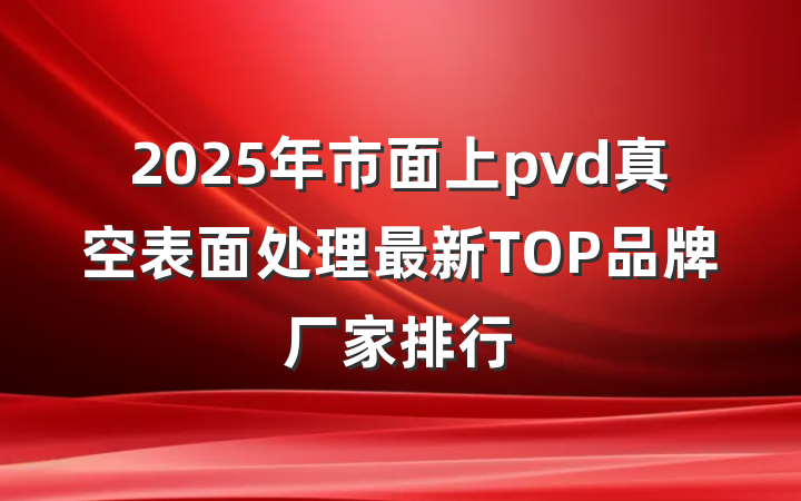 2025年市面上pvd真空表面处理最新TOP品牌厂家排行