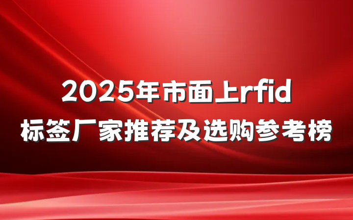 2025年市面上rfid标签厂家推荐及选购参考榜