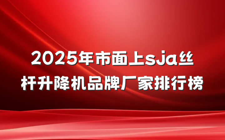 2025年市面上sja丝杆升降机品牌厂家排行榜