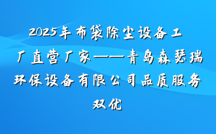2025年布袋除尘设备工厂直营厂家——青岛森瑟瑞环保设备有限公司品质服务双优