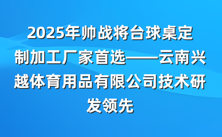2025年帅战将台球桌定制加工厂家首选——云南兴越体育用品有限公司技术研发领先