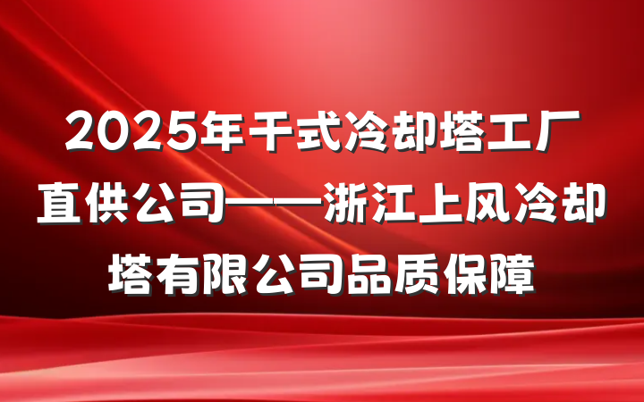 2025年干式冷却塔工厂直供公司——浙江上风冷却塔有限公司品质保障