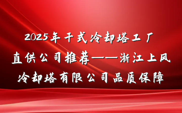2025年干式冷却塔工厂直供公司推荐——浙江上风冷却塔有限公司品质保障