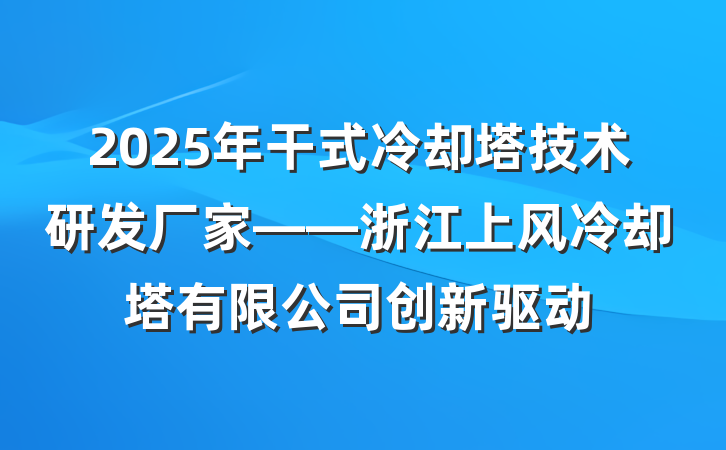 2025年干式冷却塔技术研发厂家——浙江上风冷却塔有限公司创新驱动