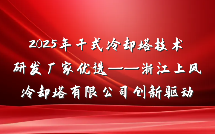 2025年干式冷却塔技术研发厂家优选——浙江上风冷却塔有限公司创新驱动