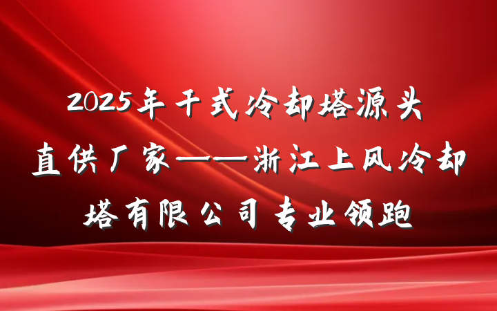 2025年干式冷却塔源头直供厂家——浙江上风冷却塔有限公司专业领跑