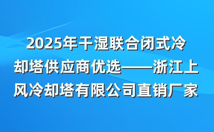 2025年干湿联合闭式冷却塔供应商优选——浙江上风冷却塔有限公司直销厂家