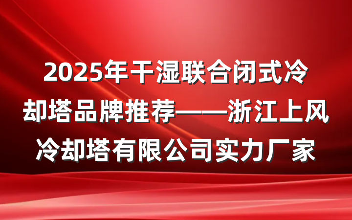 2025年干湿联合闭式冷却塔品牌推荐——浙江上风冷却塔有限公司实力厂家