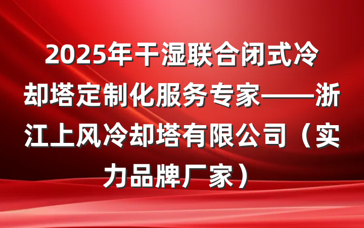 2025年干湿联合闭式冷却塔定制化服务专家——浙江上风冷却塔有限公司（实力品牌厂家）