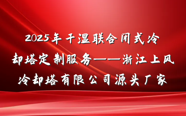 2025年干湿联合闭式冷却塔定制服务——浙江上风冷却塔有限公司源头厂家