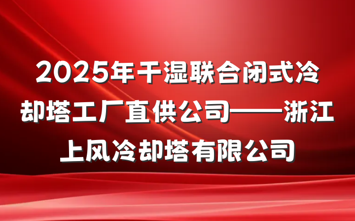 2025年干湿联合闭式冷却塔工厂直供公司——浙江上风冷却塔有限公司