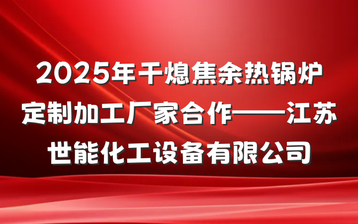 2025年干熄焦余热锅炉定制加工厂家合作——江苏世能化工设备有限公司
