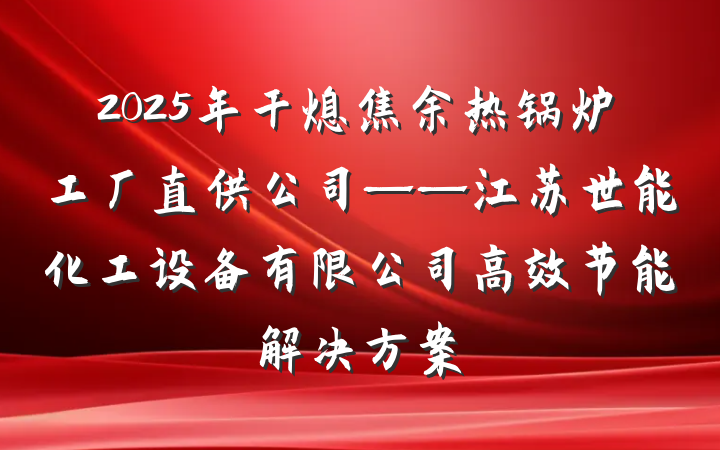 2025年干熄焦余热锅炉工厂直供公司——江苏世能化工设备有限公司高效节能解决方案