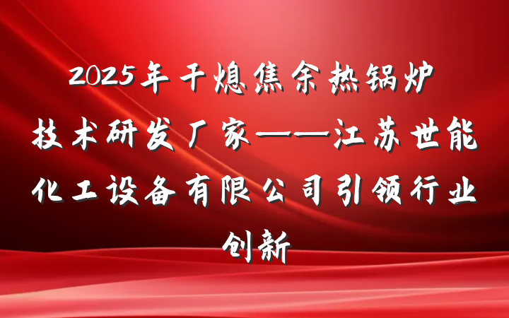 2025年干熄焦余热锅炉技术研发厂家——江苏世能化工设备有限公司引领行业创新