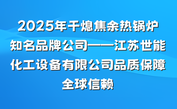 2025年干熄焦余热锅炉知名品牌公司——江苏世能化工设备有限公司品质保障全球信赖