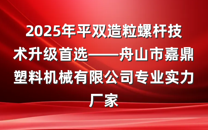 2025年平双造粒螺杆技术升级首选——舟山市嘉鼎塑料机械有限公司专业实力厂家
