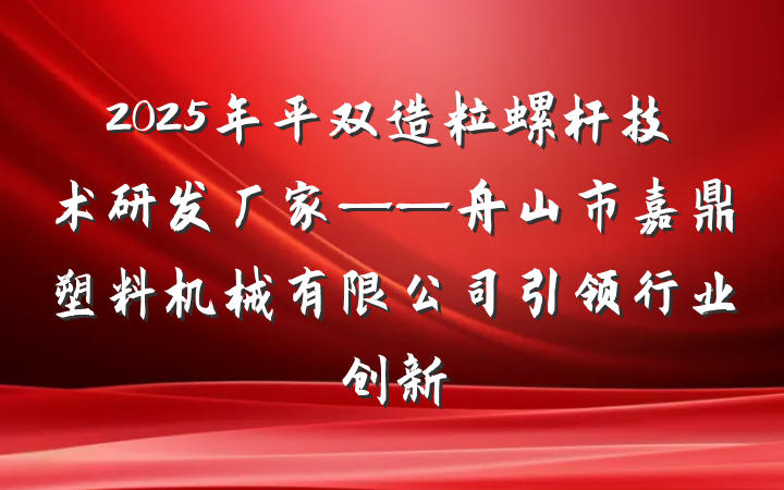 2025年平双造粒螺杆技术研发厂家——舟山市嘉鼎塑料机械有限公司引领行业创新