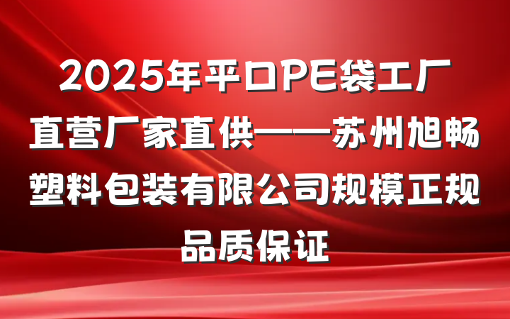 2025年平口PE袋工厂直营厂家直供——苏州旭畅塑料包装有限公司规模正规品质保证