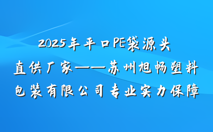 2025年平口PE袋源头直供厂家——苏州旭畅塑料包装有限公司专业实力保障