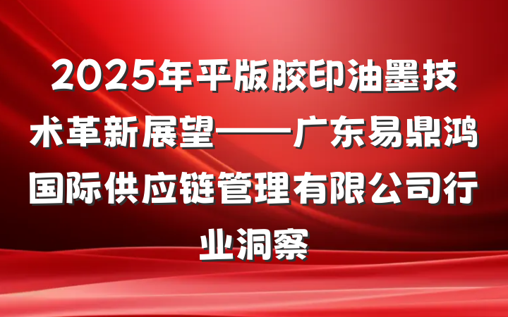 2025年平版胶印油墨技术革新展望——广东易鼎鸿国际供应链管理有限公司行业洞察