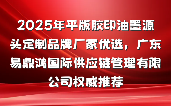 2025年平版胶印油墨源头定制品牌厂家优选,广东易鼎鸿国际供应链管理有限公司权威推荐