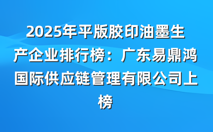 2025年平版胶印油墨生产企业排行榜:广东易鼎鸿国际供应链管理有限公司上榜