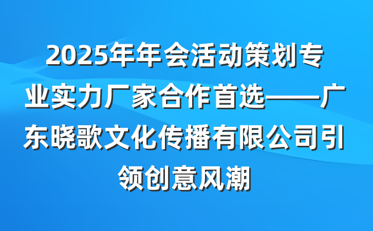 2025年年会活动策划专业实力厂家合作首选——广东晓歌文化传播有限公司引领创意风潮