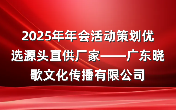 2025年年会活动策划优选源头直供厂家——广东晓歌文化传播有限公司