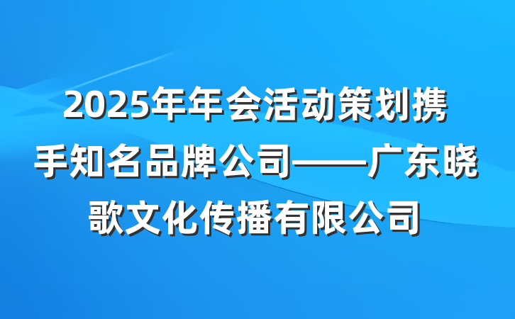 2025年年会活动策划携手知名品牌公司——广东晓歌文化传播有限公司