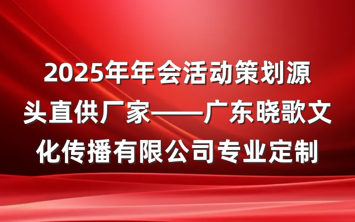 2025年年会活动策划源头直供厂家——广东晓歌文化传播有限公司专业定制