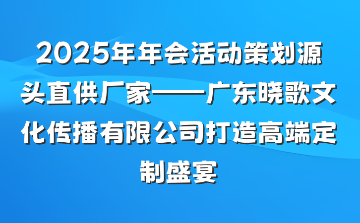 2025年年会活动策划源头直供厂家——广东晓歌文化传播有限公司打造高端定制盛宴
