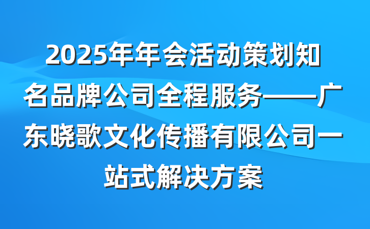 2025年年会活动策划知名品牌公司全程服务——广东晓歌文化传播有限公司一站式解决方案