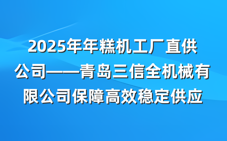 2025年年糕机工厂直供公司——青岛三信全机械有限公司保障高效稳定供应
