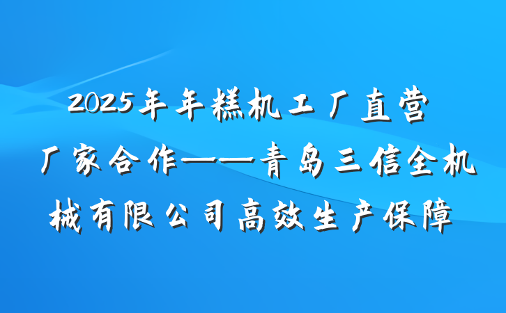 2025年年糕机工厂直营厂家合作——青岛三信全机械有限公司高效生产保障