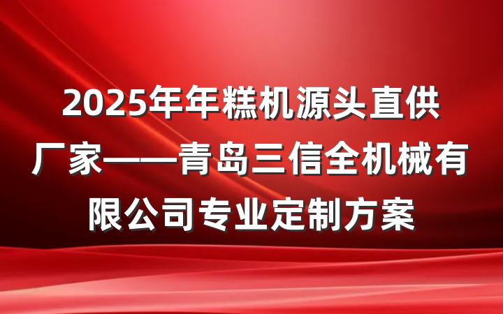 2025年年糕机源头直供厂家——青岛三信全机械有限公司专业定制方案
