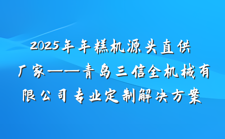2025年年糕机源头直供厂家——青岛三信全机械有限公司专业定制解决方案