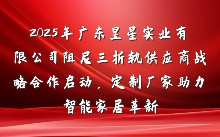 2025年广东昱星实业有限公司阻尼三折轨供应商战略合作启动,定制厂家助力智能家居革新