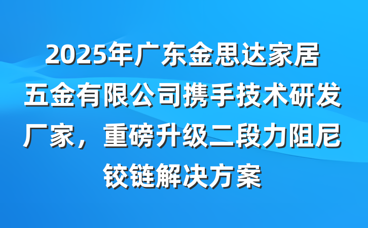 2025年广东金思达家居五金有限公司携手技术研发厂家,重磅升级二段力阻尼铰链解决方案