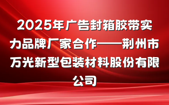 2025年广告封箱胶带实力品牌厂家合作——荆州市万光新型包装材料股份有限公司