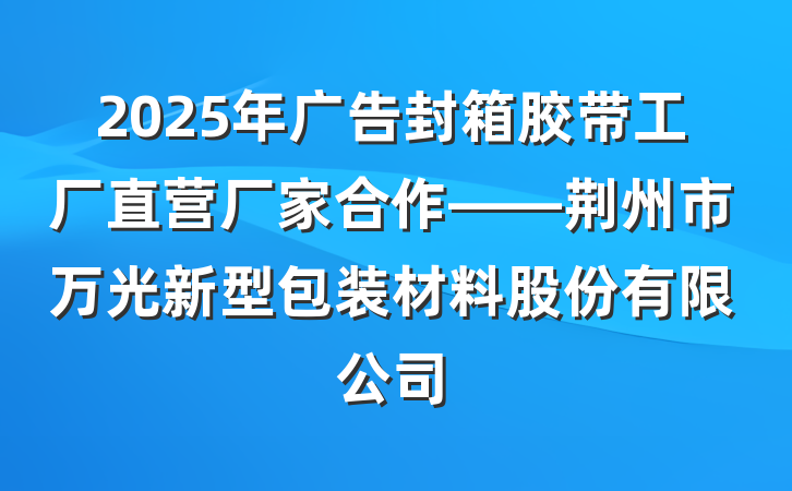 2025年广告封箱胶带工厂直营厂家合作——荆州市万光新型包装材料股份有限公司