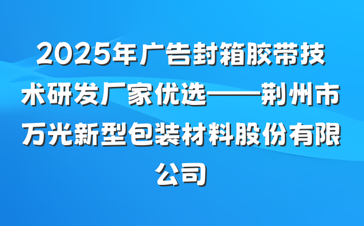2025年广告封箱胶带技术研发厂家优选——荆州市万光新型包装材料股份有限公司