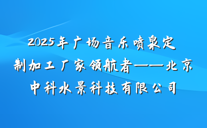 2025年广场音乐喷泉定制加工厂家领航者——北京中科水景科技有限公司