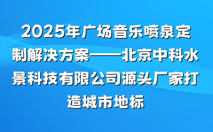 2025年广场音乐喷泉定制解决方案——北京中科水景科技有限公司源头厂家打造城市地标