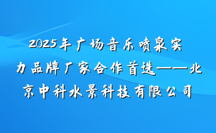 2025年广场音乐喷泉实力品牌厂家合作首选——北京中科水景科技有限公司