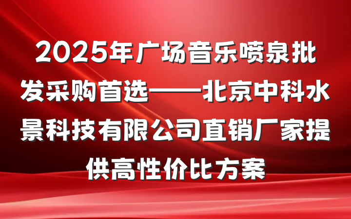 2025年广场音乐喷泉批发采购首选——北京中科水景科技有限公司直销厂家提供高性价比方案